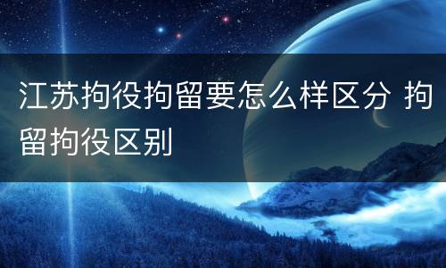 江苏拘役拘留要怎么样区分 拘留拘役区别