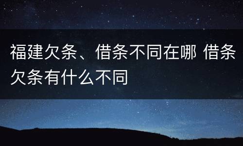 福建欠条、借条不同在哪 借条欠条有什么不同