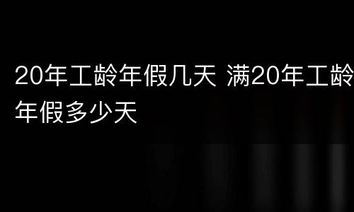 20年工龄年假几天 满20年工龄年假多少天