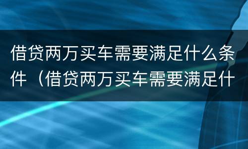 借贷两万买车需要满足什么条件（借贷两万买车需要满足什么条件呢）