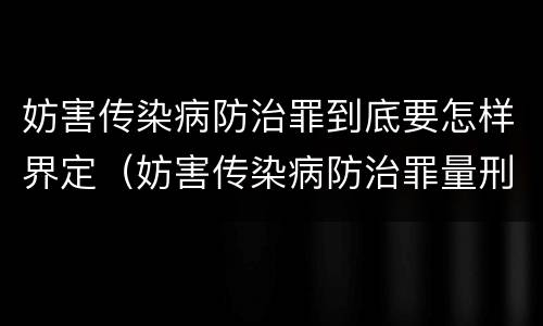 妨害传染病防治罪到底要怎样界定（妨害传染病防治罪量刑标准）