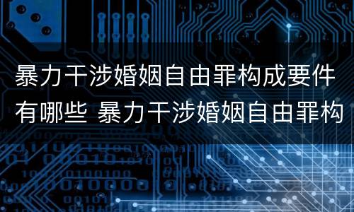 暴力干涉婚姻自由罪构成要件有哪些 暴力干涉婚姻自由罪构成要件有哪些呢