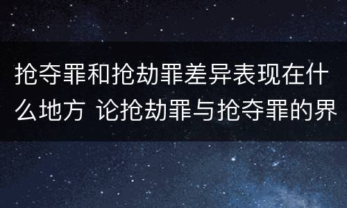 抢夺罪和抢劫罪差异表现在什么地方 论抢劫罪与抢夺罪的界限
