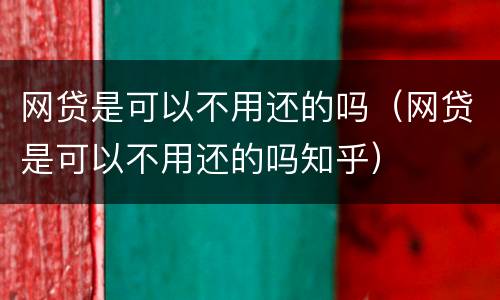 网贷是可以不用还的吗（网贷是可以不用还的吗知乎）