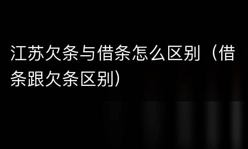 江苏欠条与借条怎么区别（借条跟欠条区别）