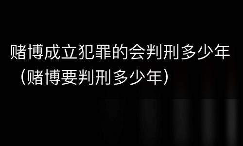 赌博成立犯罪的会判刑多少年（赌博要判刑多少年）