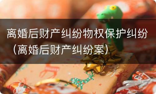 离婚后财产纠纷物权保护纠纷（离婚后财产纠纷案）