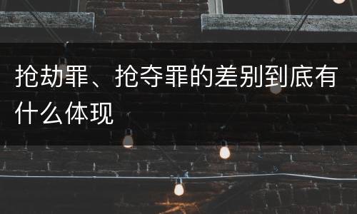 抢劫罪、抢夺罪的差别到底有什么体现
