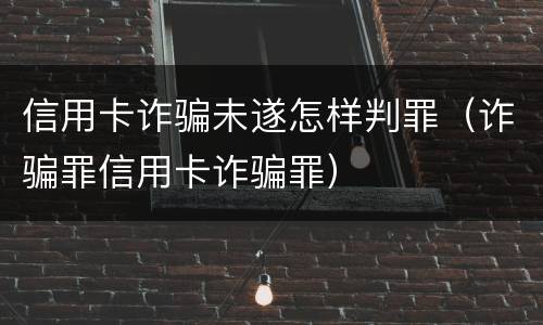 信用卡诈骗未遂怎样判罪（诈骗罪信用卡诈骗罪）