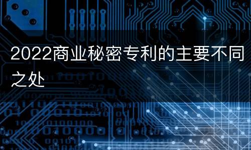 2022商业秘密专利的主要不同之处