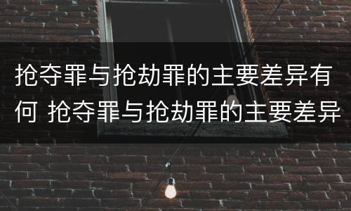 抢夺罪与抢劫罪的主要差异有何 抢夺罪与抢劫罪的主要差异有何不同