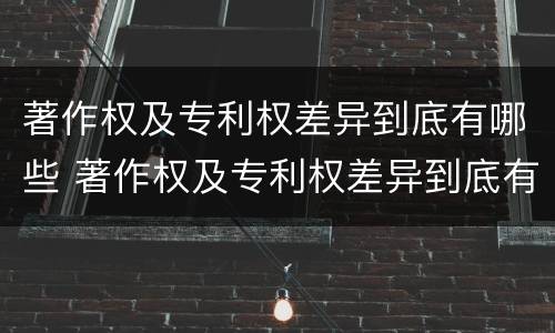 著作权及专利权差异到底有哪些 著作权及专利权差异到底有哪些原因