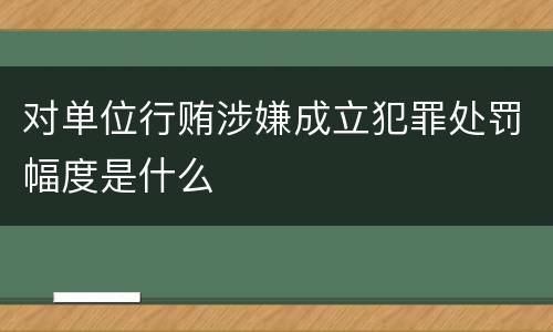 对单位行贿涉嫌成立犯罪处罚幅度是什么