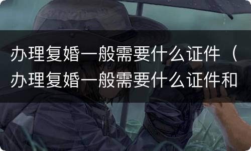 办理复婚一般需要什么证件（办理复婚一般需要什么证件和材料）