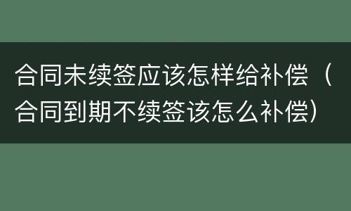 合同未续签应该怎样给补偿（合同到期不续签该怎么补偿）
