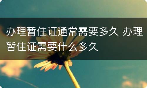 办理暂住证通常需要多久 办理暂住证需要什么多久