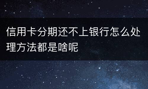 信用卡分期还不上银行怎么处理方法都是啥呢