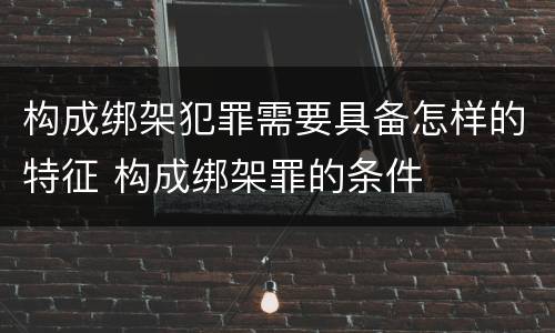 构成绑架犯罪需要具备怎样的特征 构成绑架罪的条件