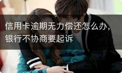 信用卡逾期无力偿还怎么办，银行不协商要起诉