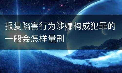 报复陷害行为涉嫌构成犯罪的一般会怎样量刑