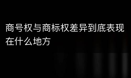 商号权与商标权差异到底表现在什么地方