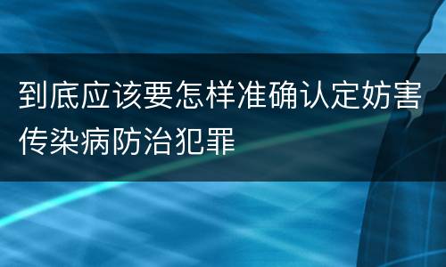 到底应该要怎样准确认定妨害传染病防治犯罪