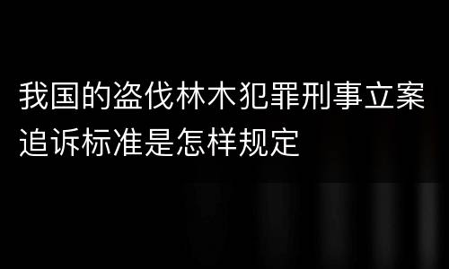 我国的盗伐林木犯罪刑事立案追诉标准是怎样规定