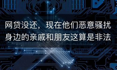 网贷没还，现在他们恶意骚扰身边的亲戚和朋友这算是非法讨债吗