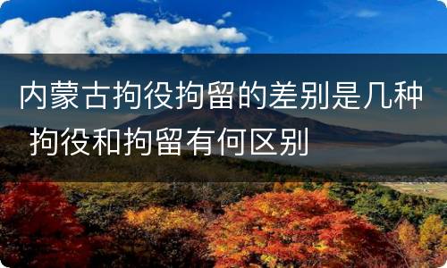 内蒙古拘役拘留的差别是几种 拘役和拘留有何区别