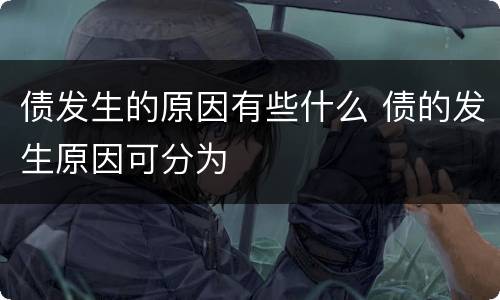 债发生的原因有些什么 债的发生原因可分为