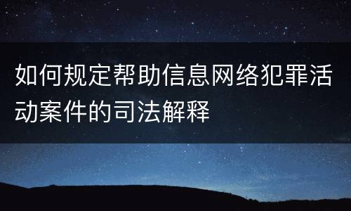 如何规定帮助信息网络犯罪活动案件的司法解释
