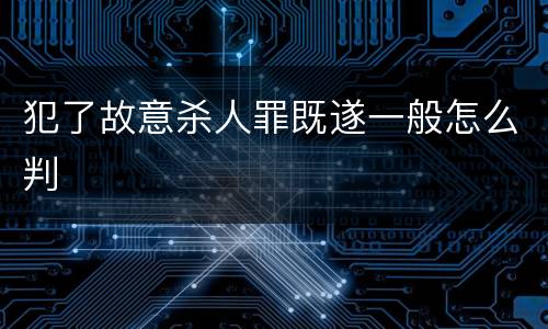 犯了故意杀人罪既遂一般怎么判