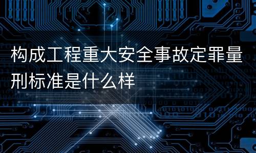 构成工程重大安全事故定罪量刑标准是什么样