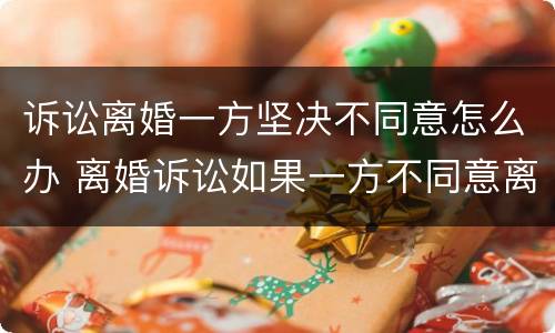 诉讼离婚一方坚决不同意怎么办 离婚诉讼如果一方不同意离婚