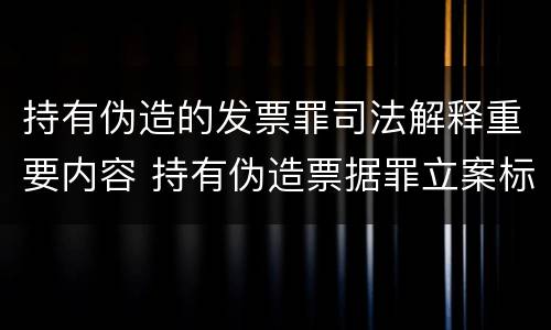 持有伪造的发票罪司法解释重要内容 持有伪造票据罪立案标准