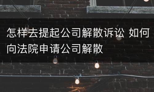 怎样去提起公司解散诉讼 如何向法院申请公司解散