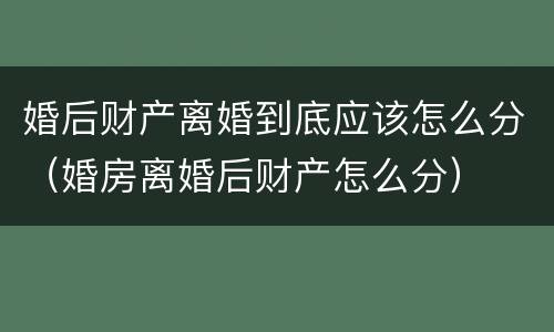 婚后财产离婚到底应该怎么分（婚房离婚后财产怎么分）
