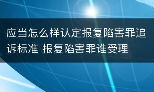 应当怎么样认定报复陷害罪追诉标准 报复陷害罪谁受理