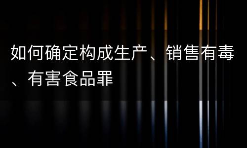 如何确定构成生产、销售有毒、有害食品罪