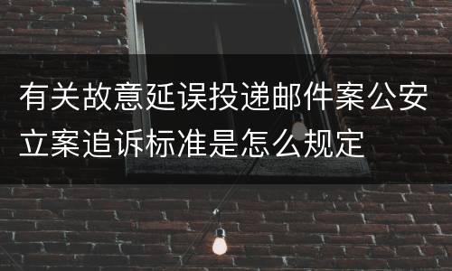 有关故意延误投递邮件案公安立案追诉标准是怎么规定