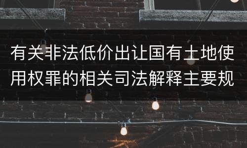 有关非法低价出让国有土地使用权罪的相关司法解释主要规定是什么