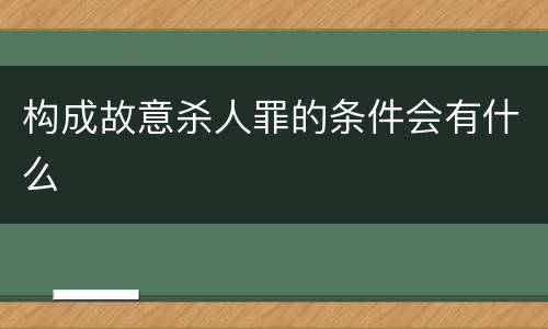 构成故意杀人罪的条件会有什么
