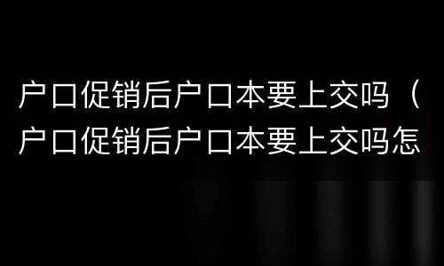 户口促销后户口本要上交吗（户口促销后户口本要上交吗怎么办）