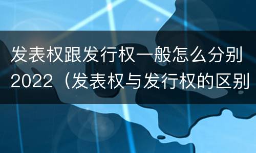 发表权跟发行权一般怎么分别2022（发表权与发行权的区别）