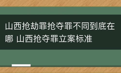 山西抢劫罪抢夺罪不同到底在哪 山西抢夺罪立案标准