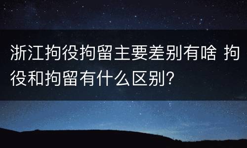 浙江拘役拘留主要差别有啥 拘役和拘留有什么区别?