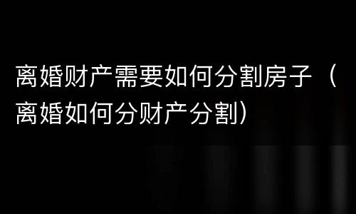 离婚财产需要如何分割房子（离婚如何分财产分割）