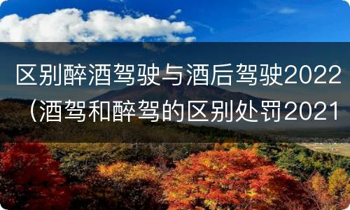 区别醉酒驾驶与酒后驾驶2022（酒驾和醉驾的区别处罚2021）