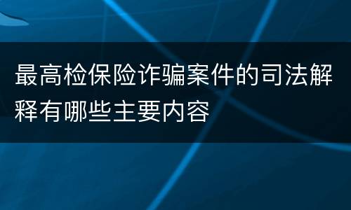 最高检保险诈骗案件的司法解释有哪些主要内容