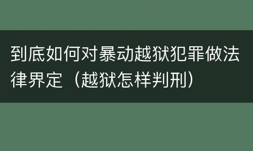 到底如何对暴动越狱犯罪做法律界定（越狱怎样判刑）